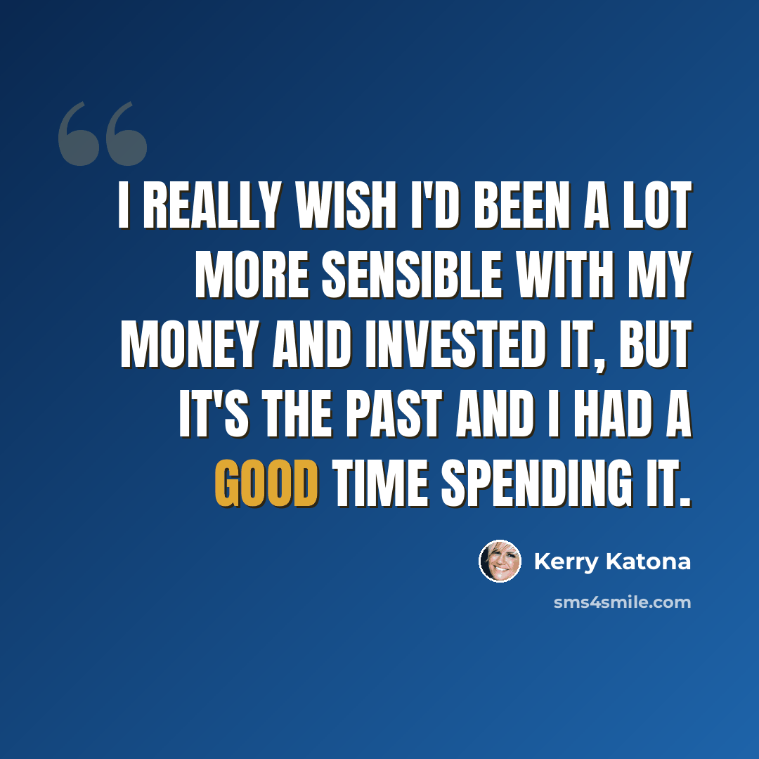 “I really wish I'd been a lot more sensible with my money and invested it, but it's the past and I had a good time spending it.” quote by Kerry Katona