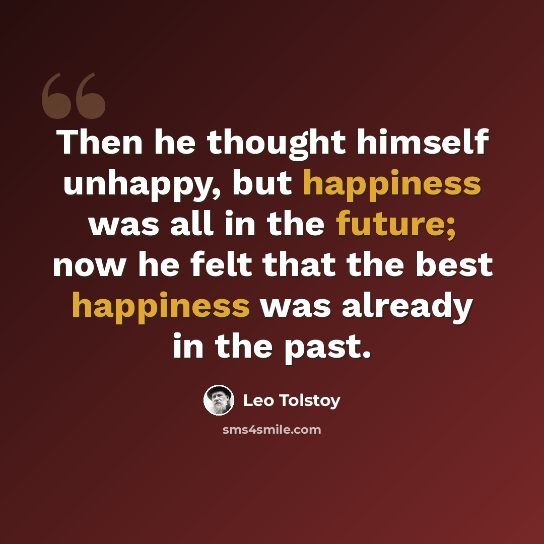 “Then he thought himself unhappy, but happiness was all in the future; now he felt that the best happiness was already in the past.” quote by Leo Tolstoy