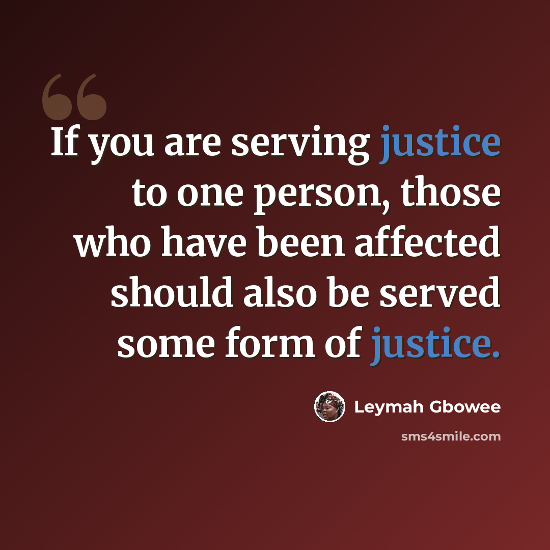 “If you are serving justice to one person, those who have been affected should also be served some form of justice.” quote by Leymah Gbowee