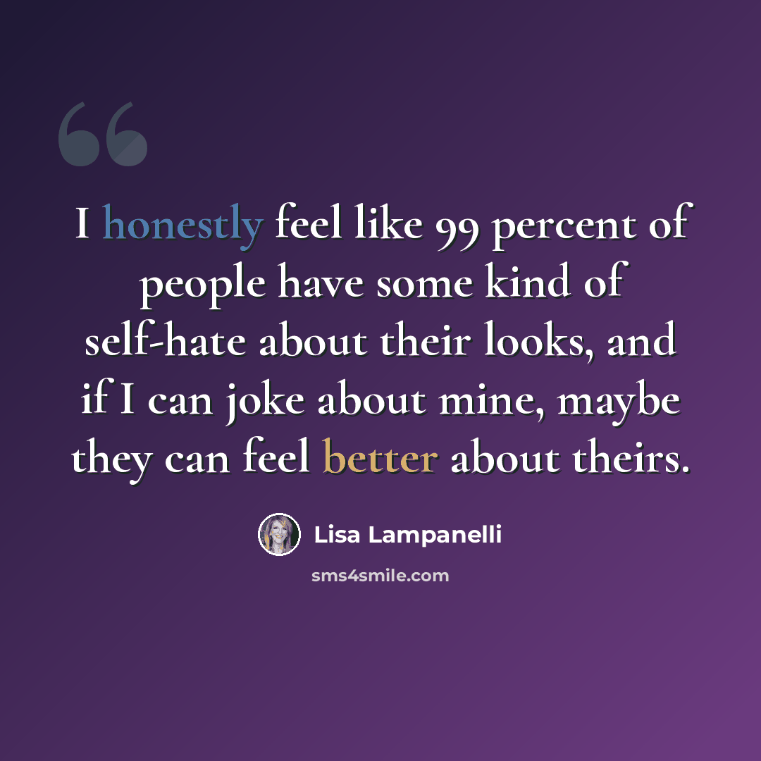 “I honestly feel like 99 percent of people have some kind of self-hate about their looks, and if I can joke about mine, maybe they can feel better about theirs.” quote by Lisa Lampanelli