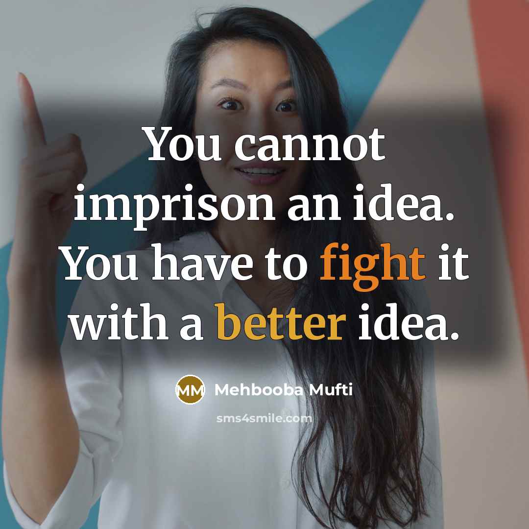 “You cannot imprison an idea. You have to fight it with a better idea.” quote by Mehbooba Mufti