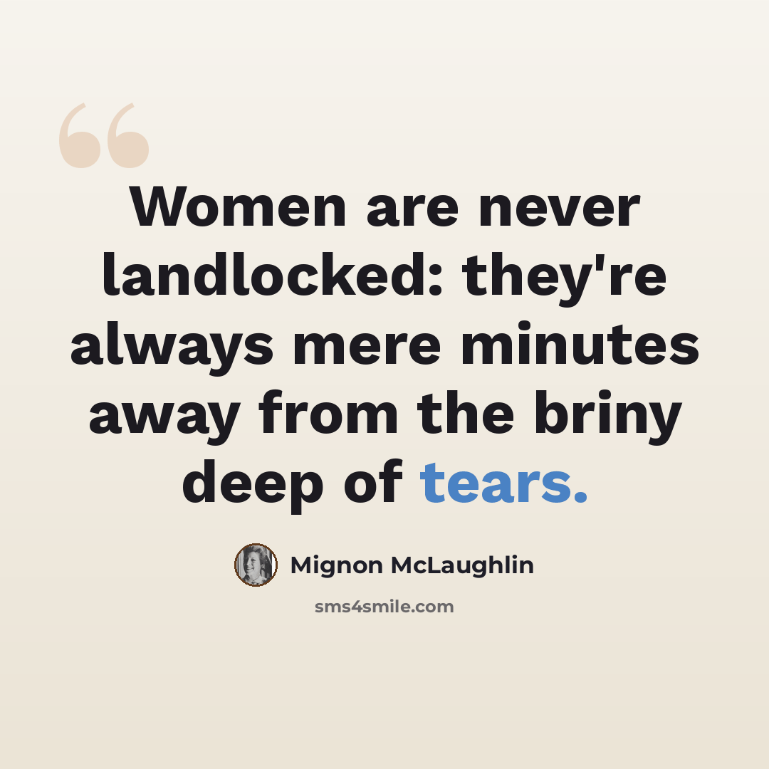 “Women are never landlocked: they're always mere minutes away from the briny deep of tears.” quote by Mignon McLaughlin