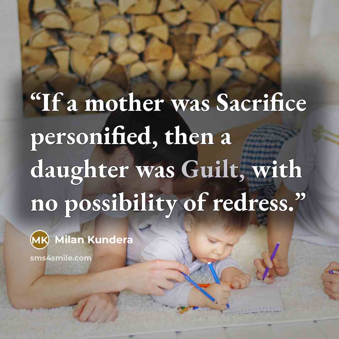 “If a mother was Sacrifice personified, then a daughter was Guilt, with no possibility of redress.” quote by Milan Kundera