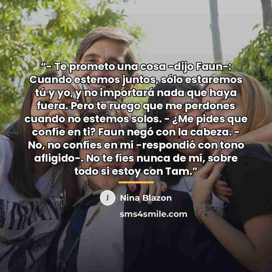 “- Te prometo una cosa -dijo Faun-: Cuando estemos juntos, sólo estaremos tú y yo, y no importará nada que haya fuera. Pero te ruego que me perdones cuando no estemos solos. - ¿Me pides que confíe en ti? Faun negó con la cabeza. - No, no confíes en mí -respondió con tono afligido-. No te fíes nunca…” quote by Anonymous