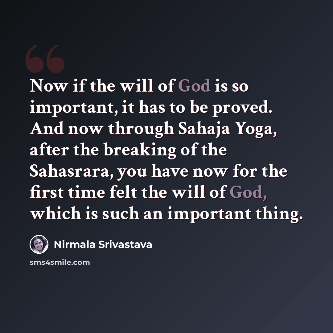 “Now if the will of God is so important, it has to be proved. And now through Sahaja Yoga, after the breaking of the Sahasrara, you have now for the first time felt the will of God, which is such an important thing.” quote by Nirmala Srivastava