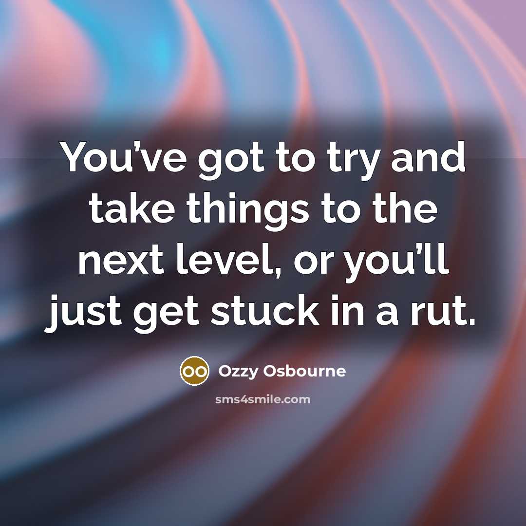 “You’ve got to try and take things to the next level, or you’ll just get stuck in a rut.” quote by Ozzy Osbourne