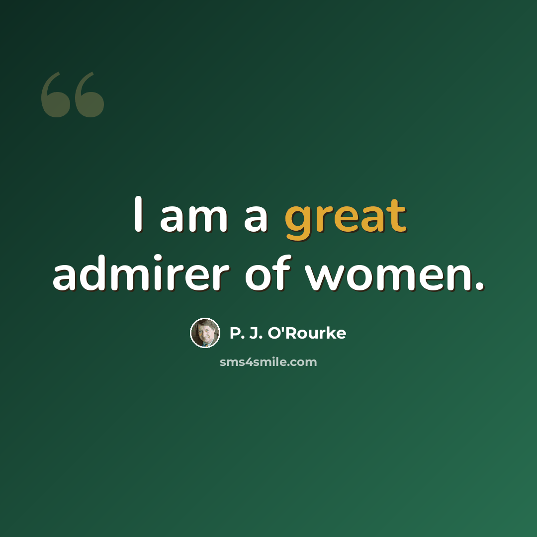 “I am a great admirer of women.” quote by P. J. O'Rourke