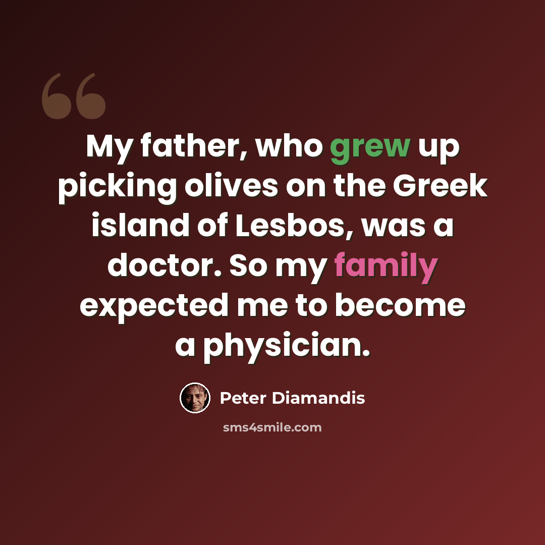 “My father, who grew up picking olives on the Greek island of Lesbos, was a doctor. So my family expected me to become a physician.” quote by Peter Diamandis