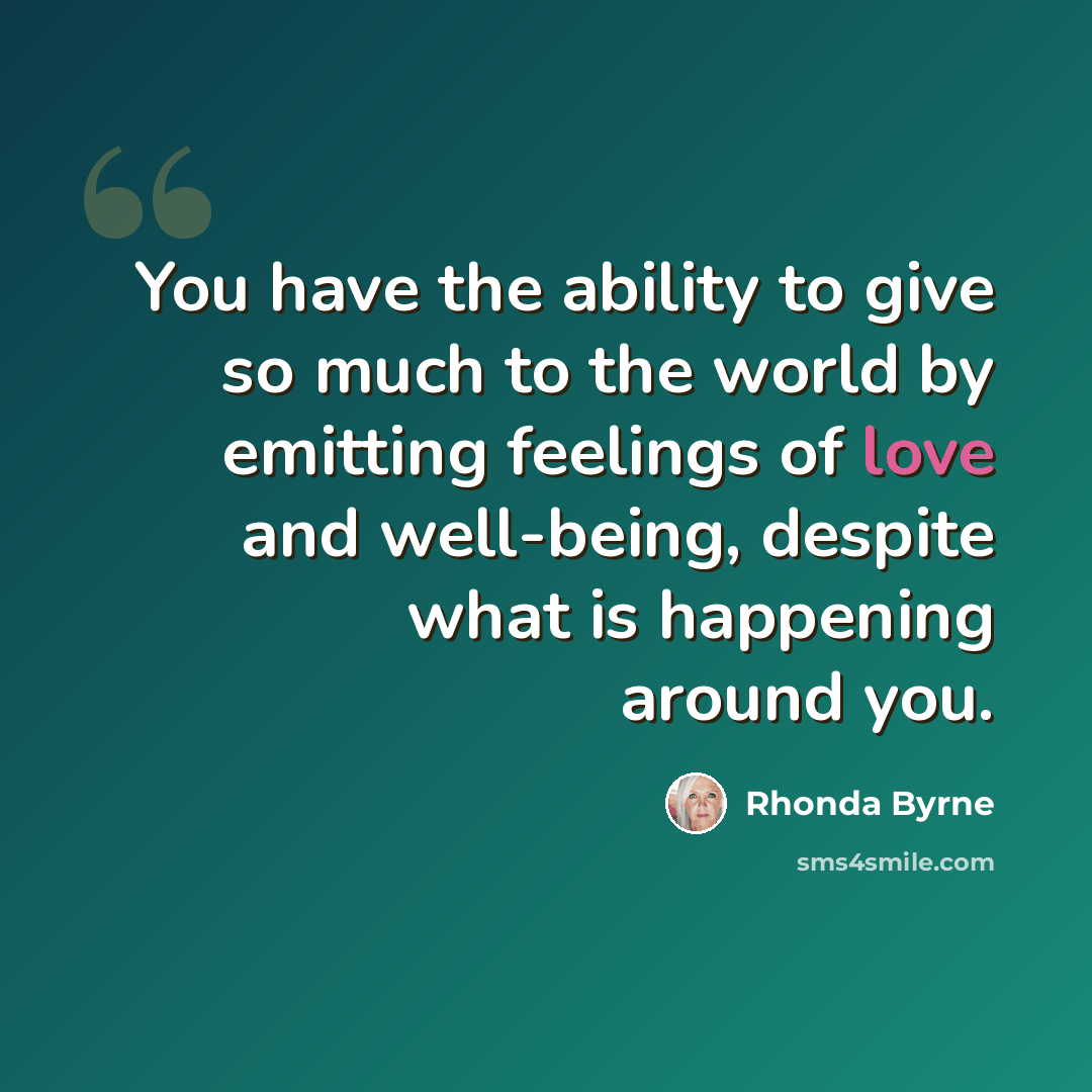 “You have the ability to give so much to the world by emitting feelings of love and well-being, despite what is happening around you.” quote by Rhonda Byrne