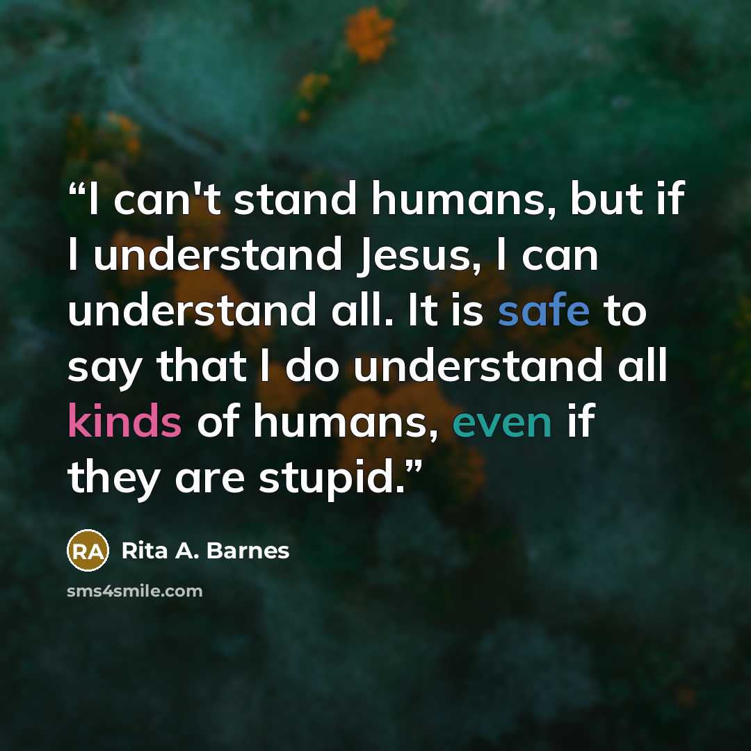 “I can't stand humans, but if I understand Jesus, I can understand all. It is safe to say that I do understand all kinds of humans, even if they are stupid.” quote by Rita A. Barnes