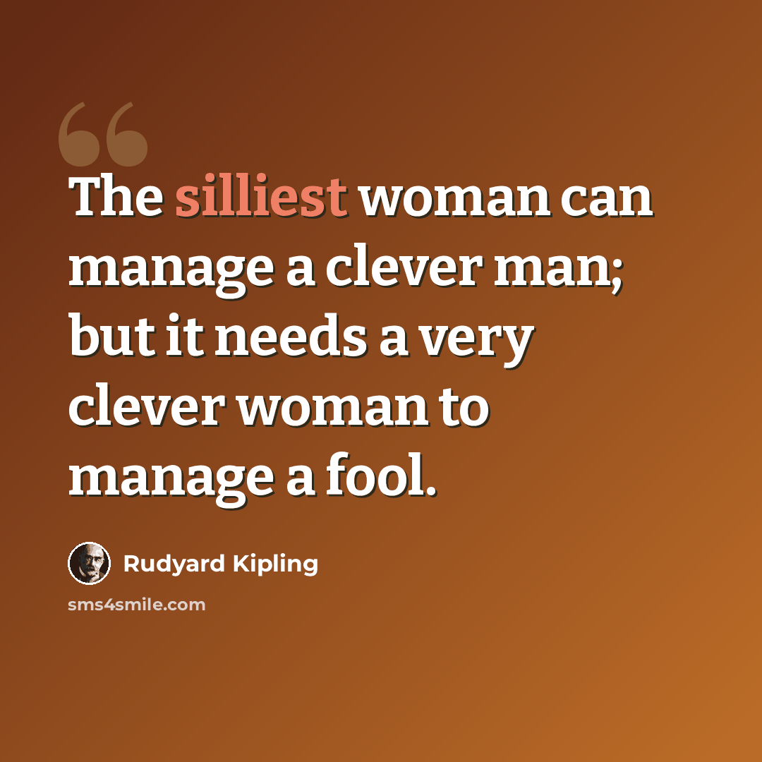 “The silliest woman can manage a clever man; but it needs a very clever woman to manage a fool.” quote by Rudyard Kipling