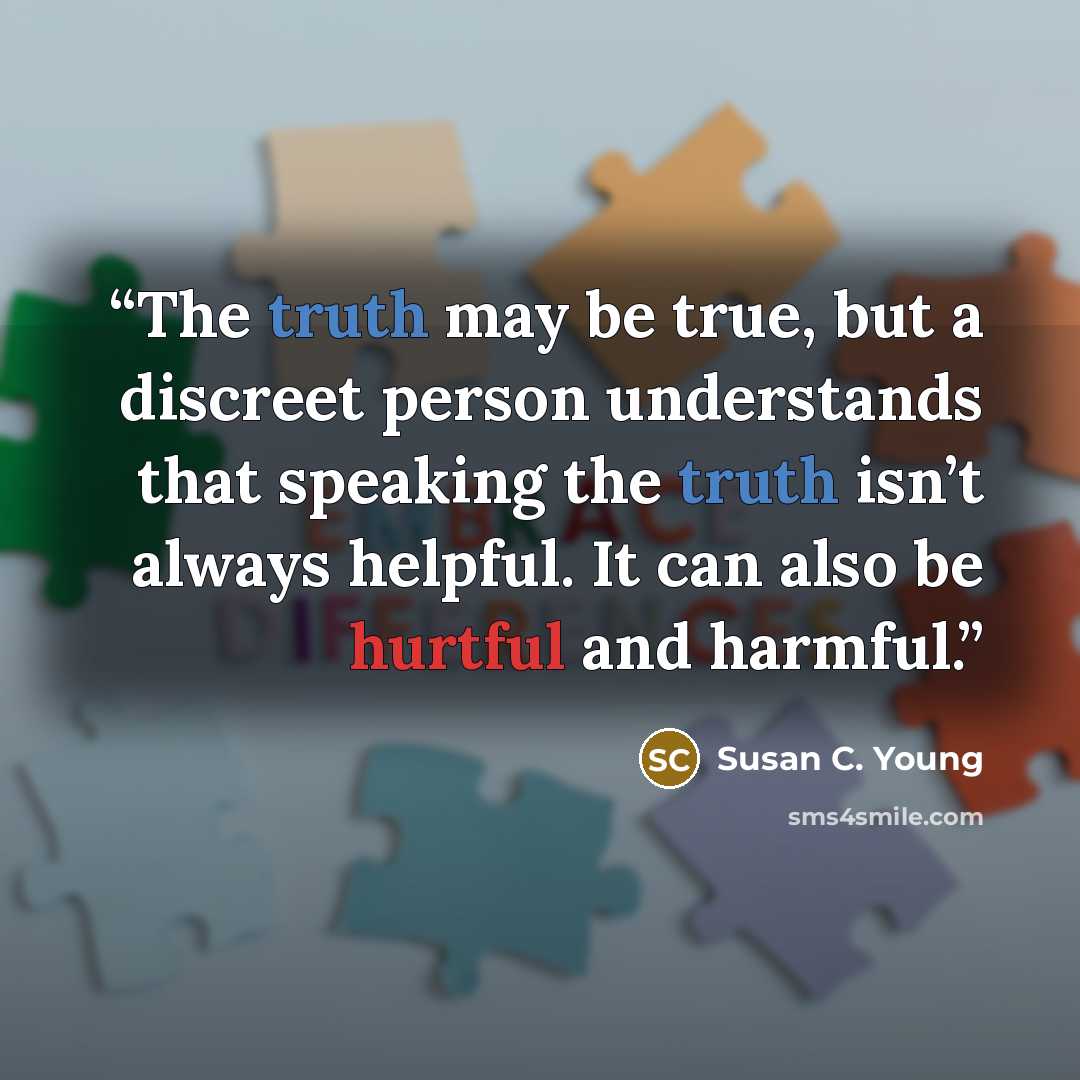 “The truth may be true, but a discreet person understands that speaking the truth isn’t always helpful. It can also be hurtful and harmful.” quote by Susan C. Young