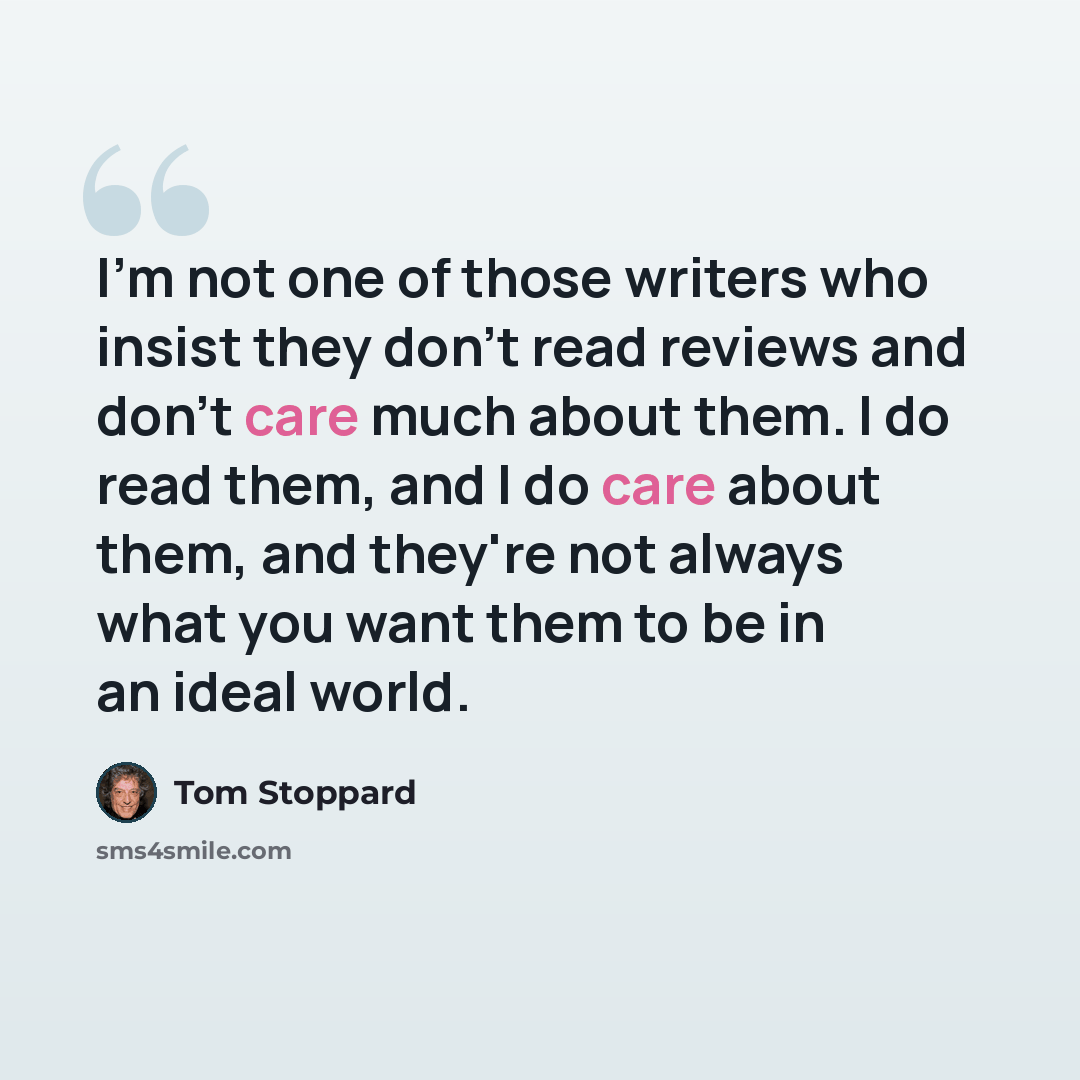 “I'm not one of those writers who insist they don't read reviews and don't care much about them. I do read them, and I do care about them, and they're not always what you want them to be in an ideal world.” quote by Tom Stoppard