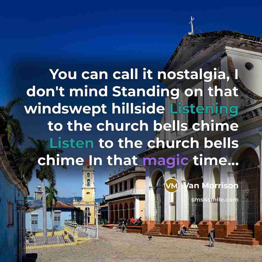 “You can call it nostalgia, I don't mind Standing on that windswept hillside Listening to the church bells chime Listen to the church bells chime In that magic time...” quote by Van Morrison