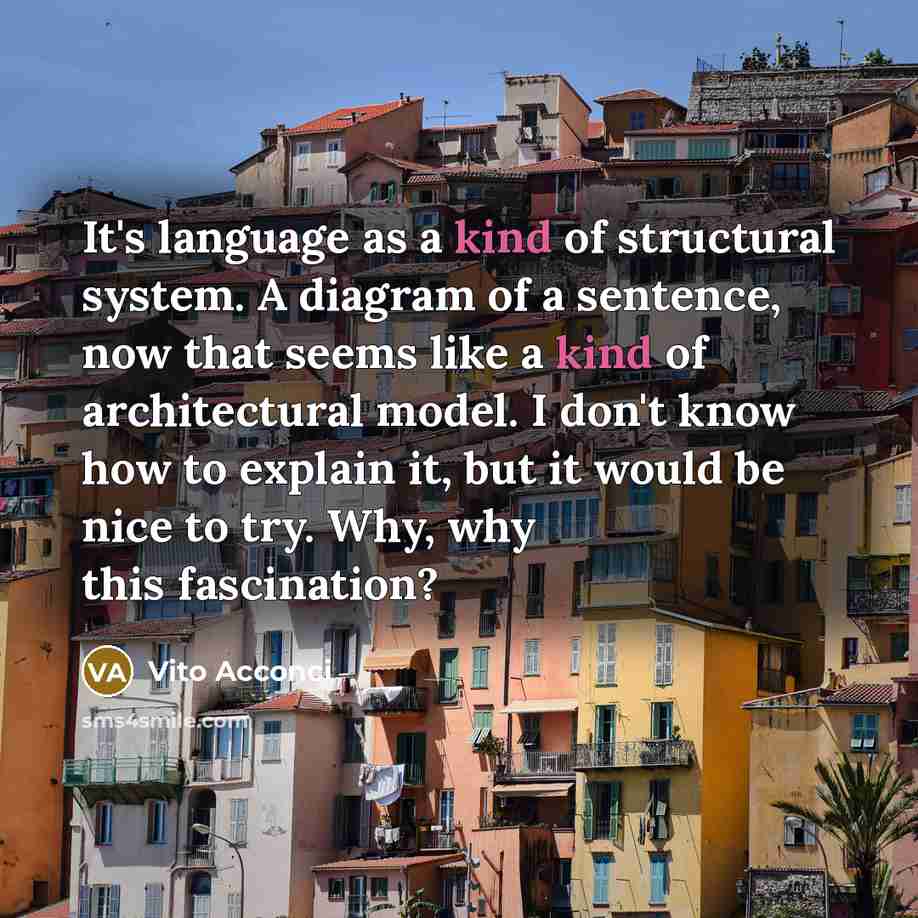 “It's language as a kind of structural system. A diagram of a sentence, now that seems like a kind of architectural model. I don't know how to explain it, but it would be nice to try. Why, why this fascination?” quote by Vito Acconci
