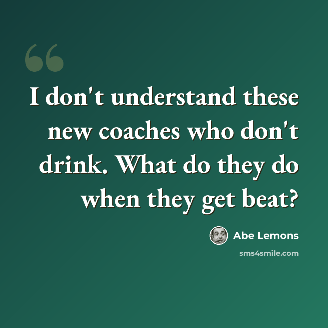 “I don't understand these new coaches who don't drink. What do they do when they get beat?” quote by Abe Lemons