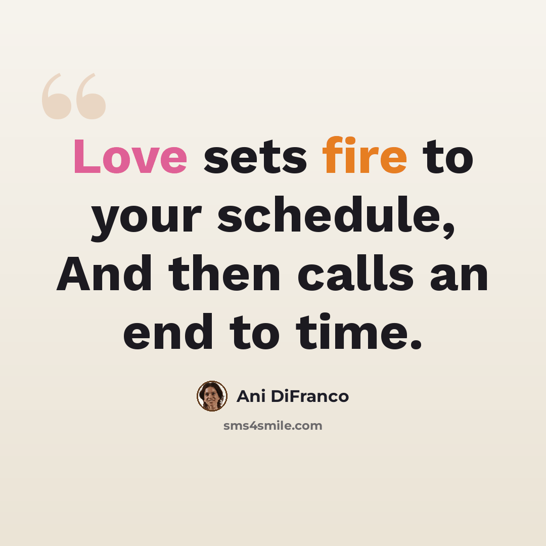 “Love sets fire to your schedule, And then calls an end to time.” quote by Ani DiFranco