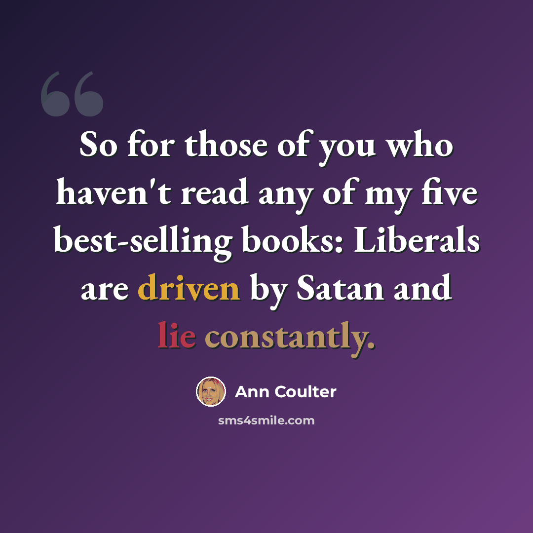 “So for those of you who haven't read any of my five best-selling books: Liberals are driven by Satan and lie constantly.” quote by Ann Coulter