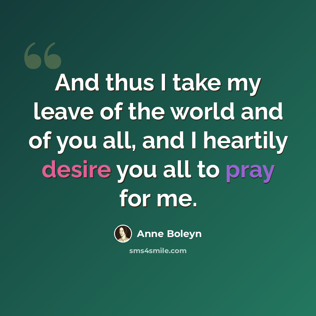 “And thus I take my leave of the world and of you all, and I heartily desire you all to pray for me.” quote by Anne Boleyn