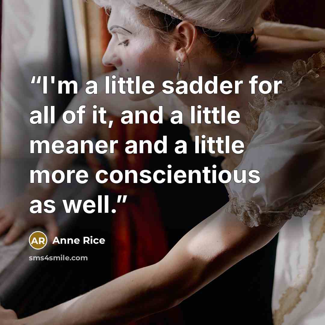 “I'm a little sadder for all of it, and a little meaner and a little more conscientious as well.” quote by Anne Rice