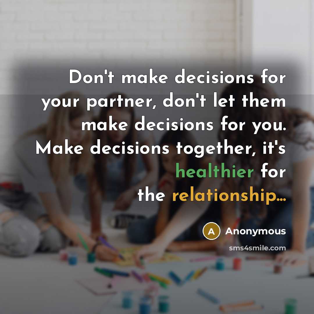 “Don't make decisions for your partner, don't let them make decisions for you. Make decisions together, it's healthier for the relationship...” quote by Anonymous