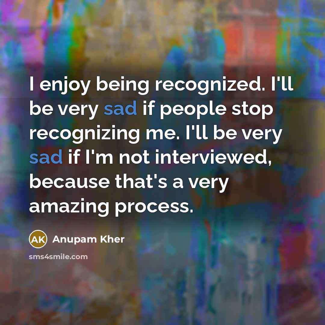 “I enjoy being recognized. I'll be very sad if people stop recognizing me. I'll be very sad if I'm not interviewed, because that's a very amazing process.” quote by Anupam Kher