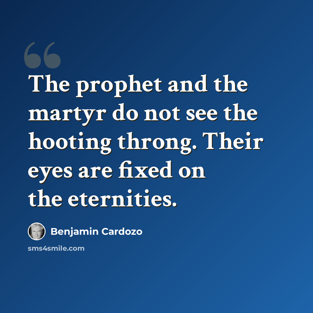 “The prophet and the martyr do not see the hooting throng. Their eyes are fixed on the eternities.” quote by Benjamin Cardozo