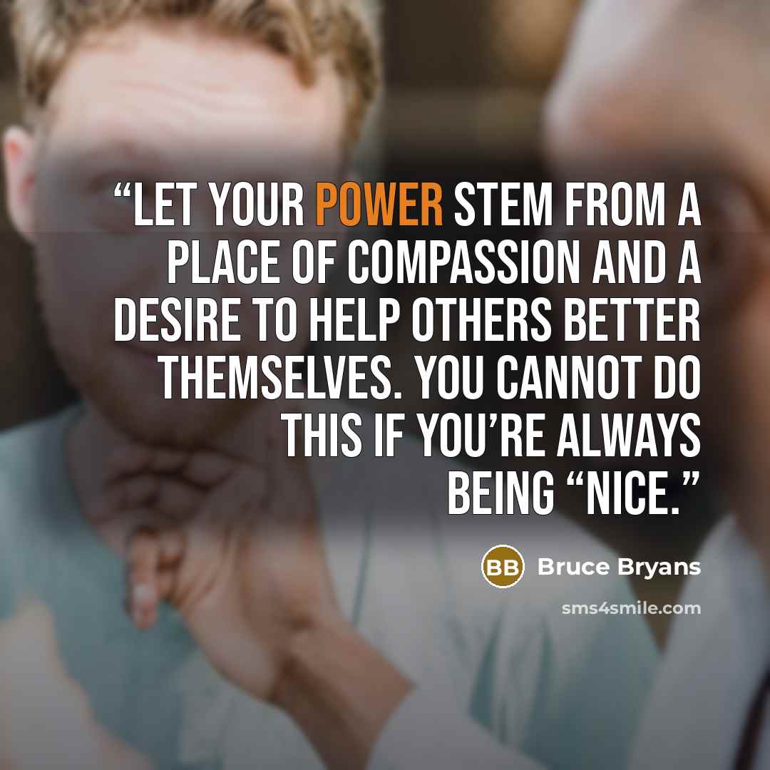 “Let your power stem from a place of compassion and a desire to help others better themselves. You cannot do this if you’re always being “nice.” quote by Bruce Bryans