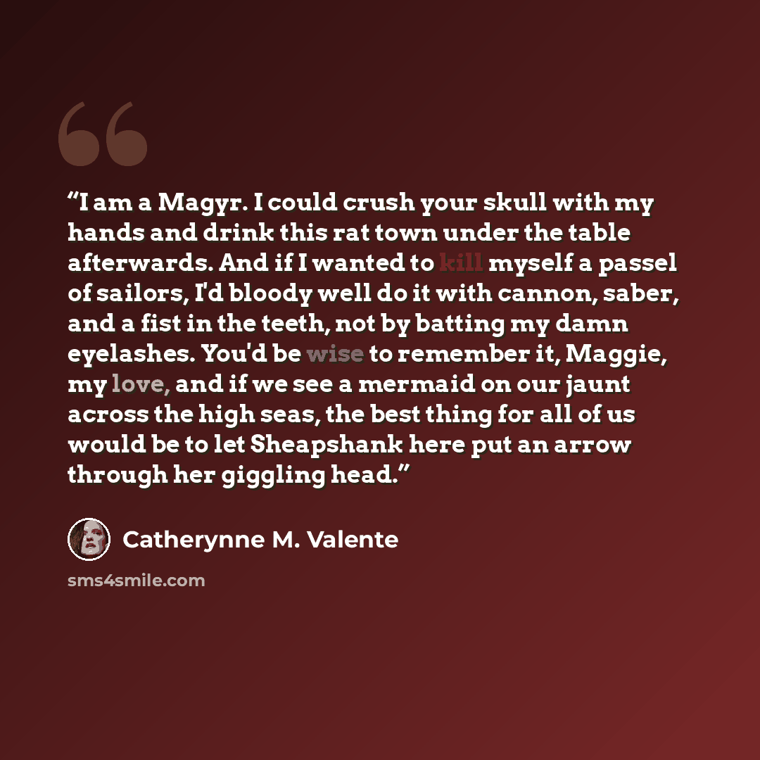“I am a Magyr. I could crush your skull with my hands and drink this rat town under the table afterwards. And if I wanted to kill myself a passel of sailors, I'd bloody well do it with cannon, saber, and a fist in the teeth, not by batting my damn eyelashes. You'd be wise to remember it, Maggie, my…” quote by Catherynne M. Valente