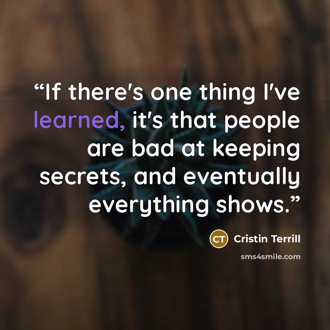 “If there's one thing I've learned, it's that people are bad at keeping secrets, and eventually everything shows.” quote by Cristin Terrill