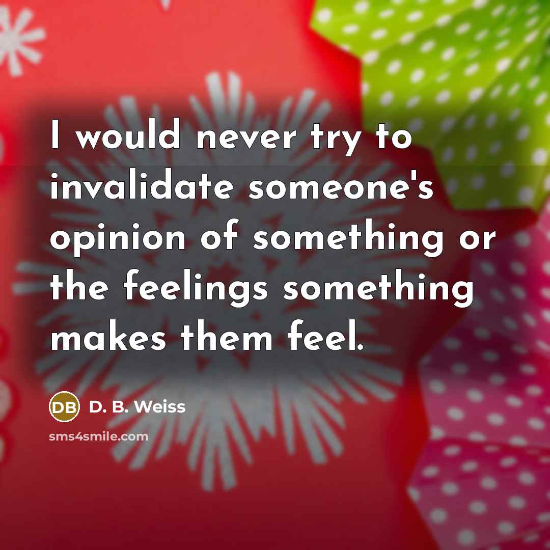 “I would never try to invalidate someone's opinion of something or the feelings something makes them feel.” quote by D. B. Weiss