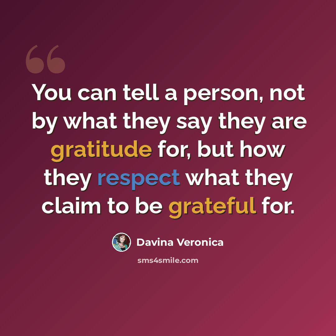 “You can tell a person, not by what they say they are gratitude for, but how they respect what they claim to be grateful for.” quote by Davina Veronica