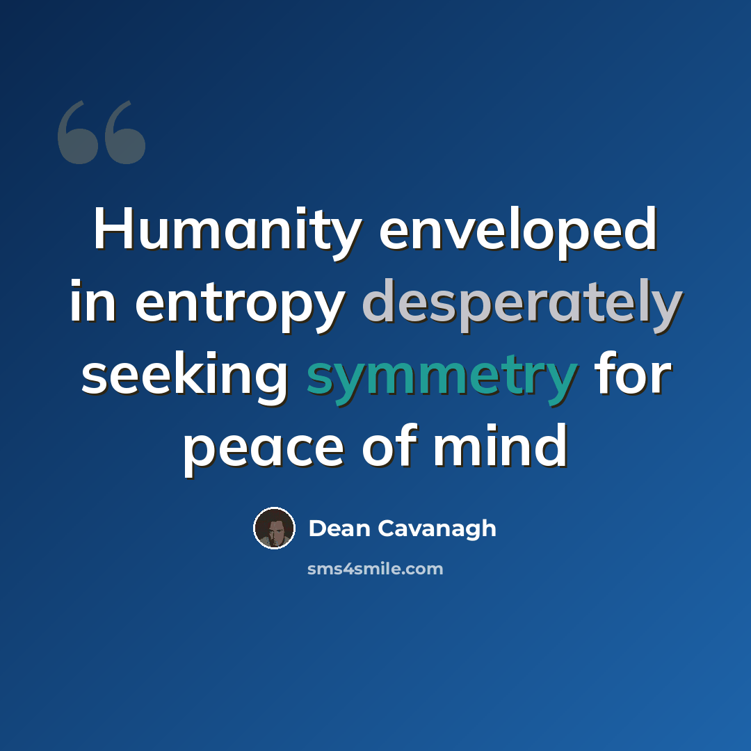 “Humanity enveloped in entropy desperately seeking symmetry for peace of mind” quote by Dean Cavanagh
