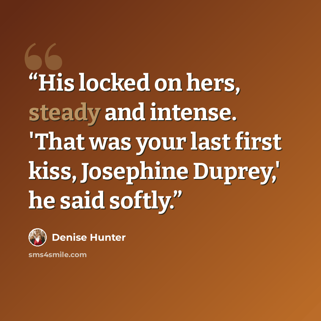 “His locked on hers, steady and intense. 'That was your last first kiss, Josephine Duprey,' he said softly.” quote by Denise Hunter