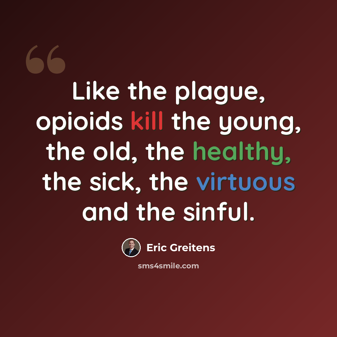“Like the plague, opioids kill the young, the old, the healthy, the sick, the virtuous and the sinful.” quote by Eric Greitens