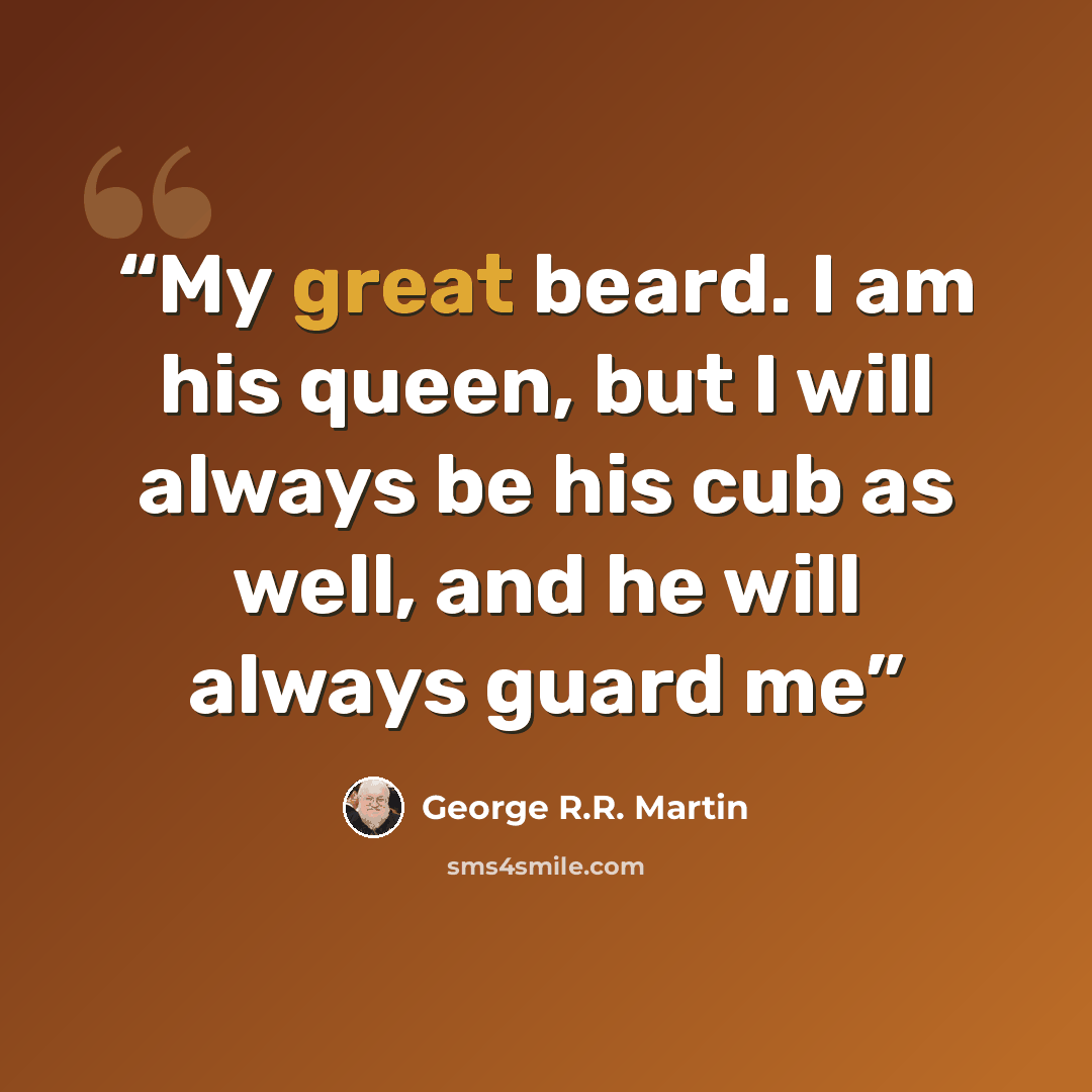 “My great beard. I am his queen, but I will always be his cub as well, and he will always guard me” quote by George R.R. Martin