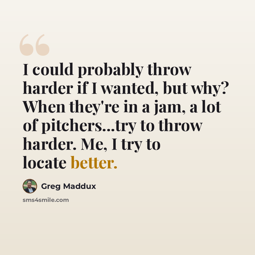 “I could probably throw harder if I wanted, but why? When they're in a jam, a lot of pitchers...try to throw harder. Me, I try to locate better.” quote by Greg Maddux