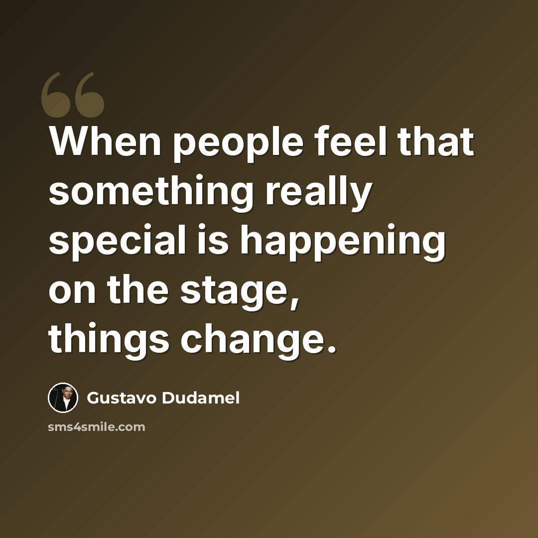 “When people feel that something really special is happening on the stage, things change.” quote by Gustavo Dudamel