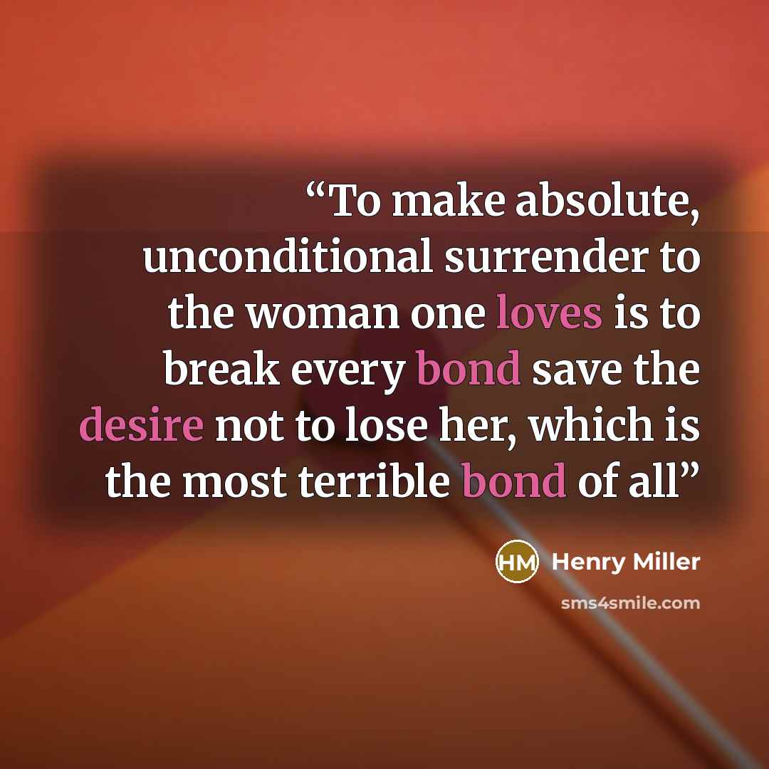 “To make absolute, unconditional surrender to the woman one loves is to break every bond save the desire not to lose her, which is the most terrible bond of all” quote by Henry Miller