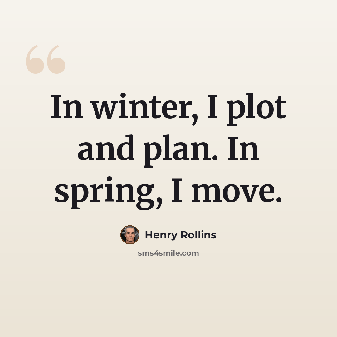 “In winter, I plot and plan. In spring, I move.” quote by Henry Rollins