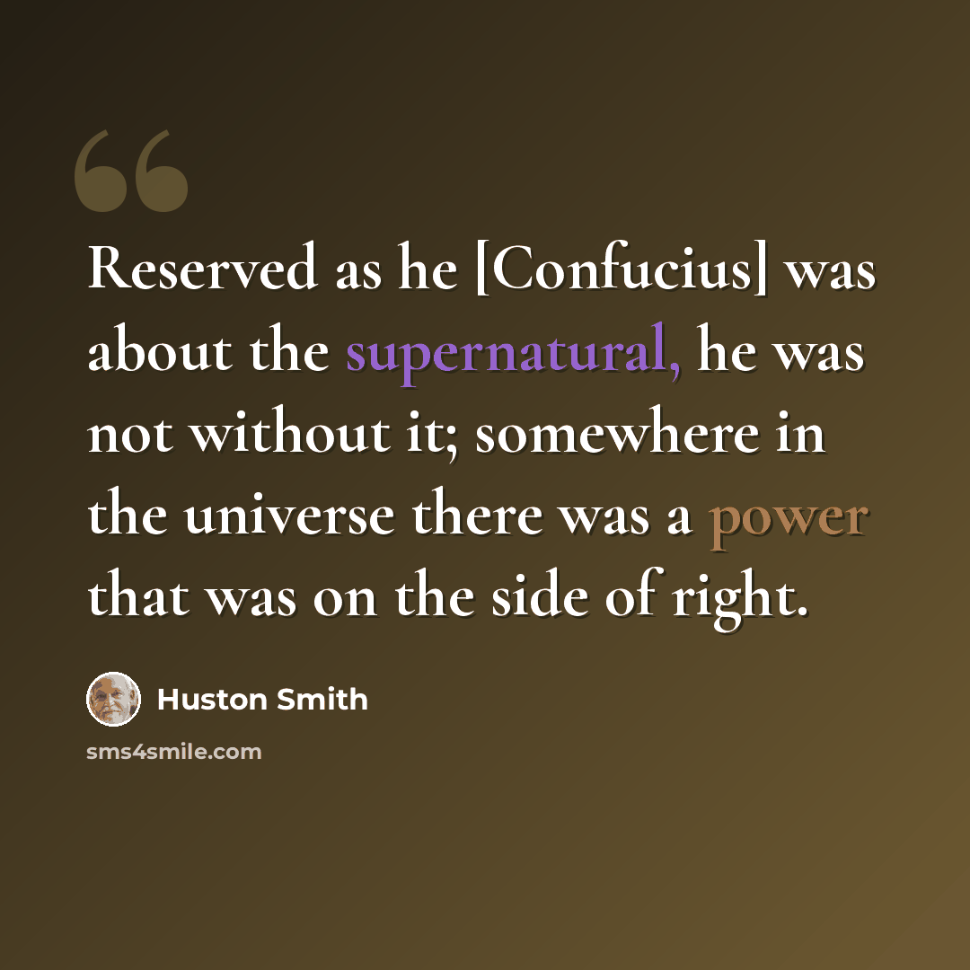 “Reserved as he [Confucius] was about the supernatural, he was not without it; somewhere in the universe there was a power that was on the side of right.” quote by Huston Smith