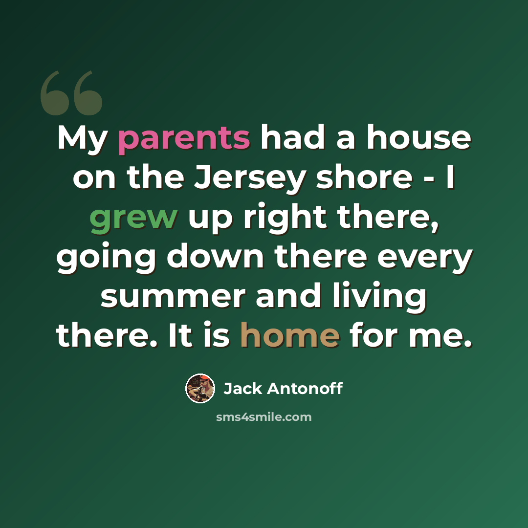 “My parents had a house on the Jersey shore - I grew up right there, going down there every summer and living there. It is home for me.” quote by Jack Antonoff