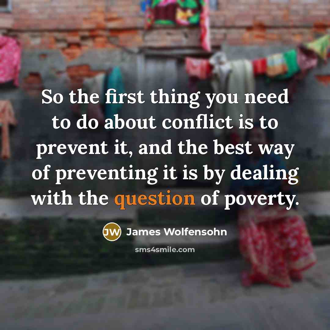 “So the first thing you need to do about conflict is to prevent it, and the best way of preventing it is by dealing with the question of poverty.” quote by James Wolfensohn