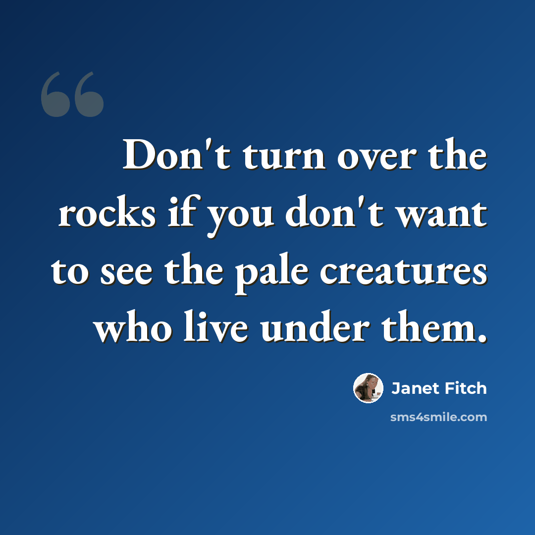 “Don't turn over the rocks if you don't want to see the pale creatures who live under them.” quote by Janet Fitch