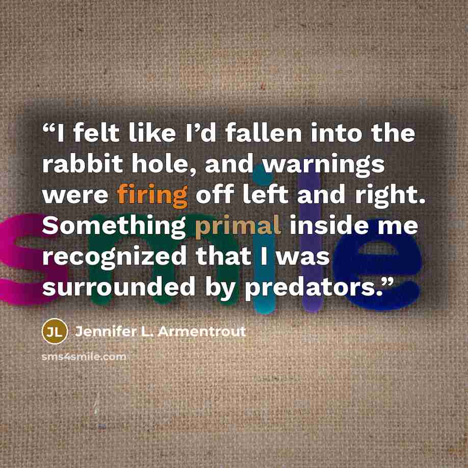 “I felt like I’d fallen into the rabbit hole, and warnings were firing off left and right. Something primal inside me recognized that I was surrounded by predators.” quote by Jennifer L. Armentrout