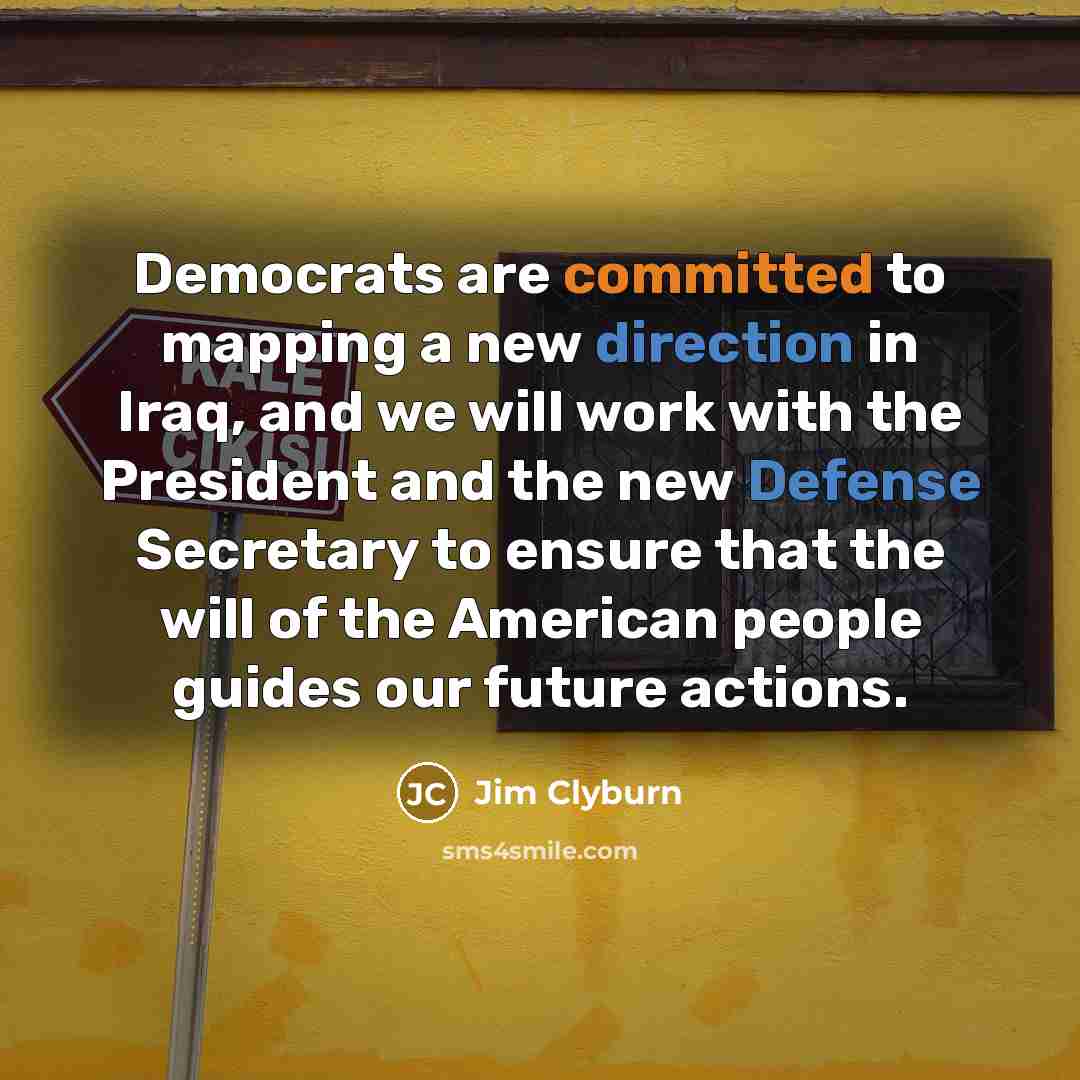 “Democrats are committed to mapping a new direction in Iraq, and we will work with the President and the new Defense Secretary to ensure that the will of the American people guides our future actions.” quote by Jim Clyburn