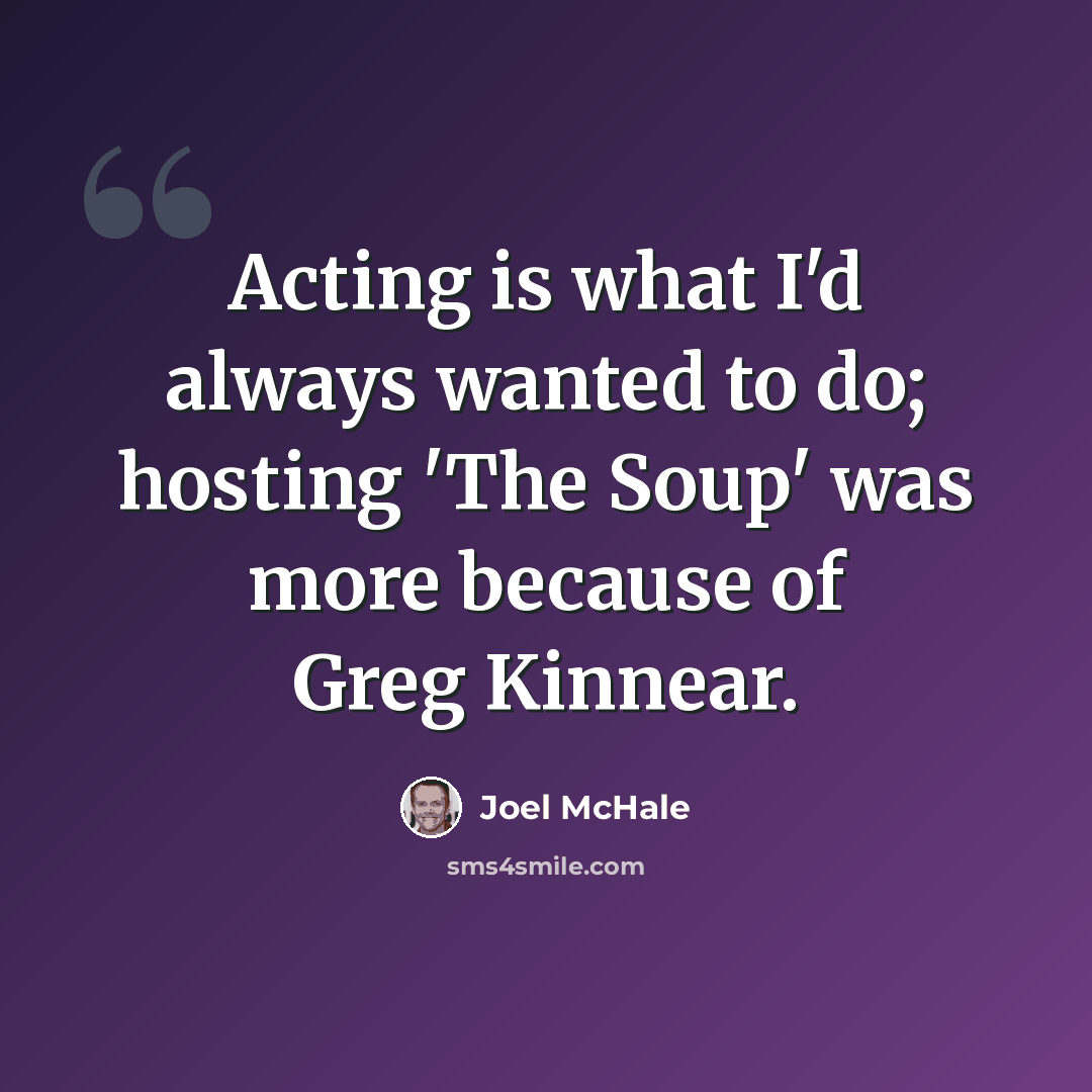 “Acting is what I'd always wanted to do; hosting 'The Soup' was more because of Greg Kinnear.” quote by Joel McHale