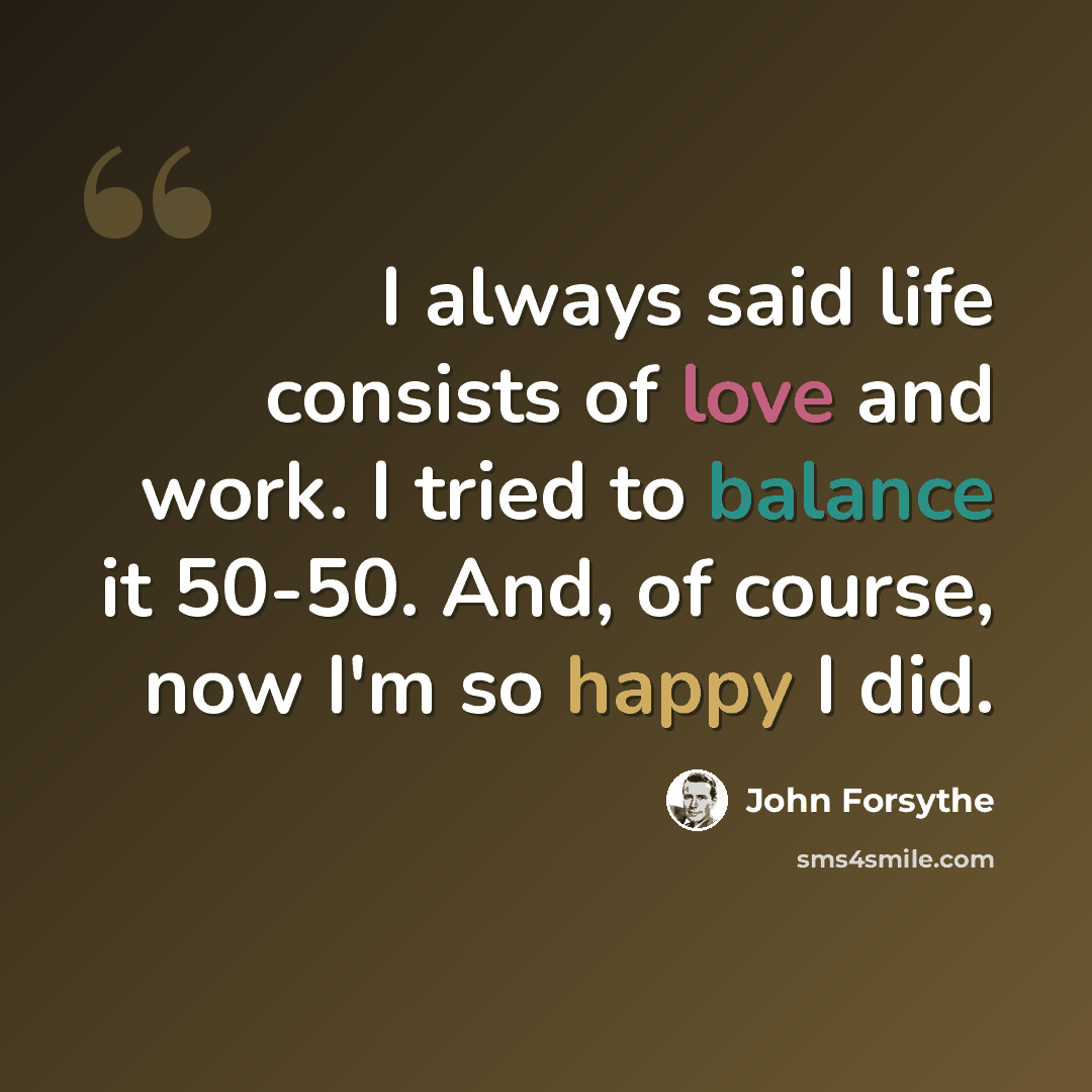 “I always said life consists of love and work. I tried to balance it 50-50. And, of course, now I'm so happy I did.” quote by John Forsythe