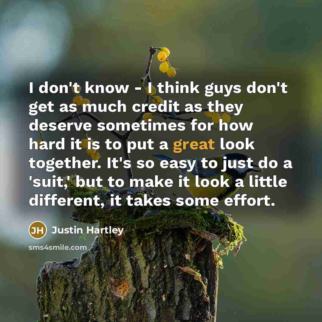 “I don't know - I think guys don't get as much credit as they deserve sometimes for how hard it is to put a great look together. It's so easy to just do a 'suit,' but to make it look a little different, it takes some effort.” quote by Justin Hartley