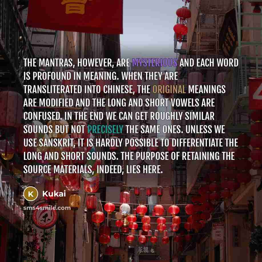 “The mantras, however, are mysterious and each word is profound in meaning. When they are transliterated into Chinese, the original meanings are modified and the long and short vowels are confused. In the end we can get roughly similar sounds but not precisely the same ones. Unless we use Sanskrit…” quote by Kukai